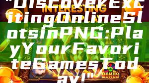 "Discover Exciting Online Slots in PNG: Play Your Favorite Games Today!"