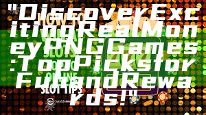 "Discover Exciting Real Money PNG Games: Top Picks for Fun and Rewards!"
