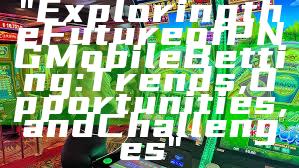 "Exploring the Future of PNG Mobile Betting: Trends, Opportunities, and Challenges"